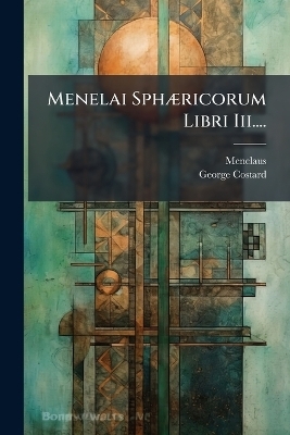Menelai SphÃ]ricorum Libri Iii....