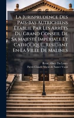 La Jurisprudence Des Pais-bas Autrichiens Ãtablie Par Les ArrÃats Du Grand Conseil De Sa MajestÃ(c) Imperiale Et Catholique, Residant En La Ville De Malines