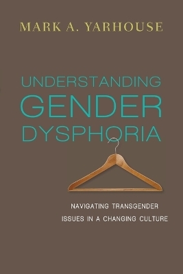 Understanding Gender Dysphoria – Navigating Transgender Issues in a Changing Culture - Mark A. Yarhouse