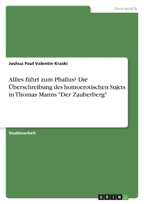 Allles f&uuml;hrt zum Phallus? Die &Uuml;berschreibung des homoerotischen Sujets in Thomas Manns "Der Zauberberg" - Joshua Paul Valentin Kraski