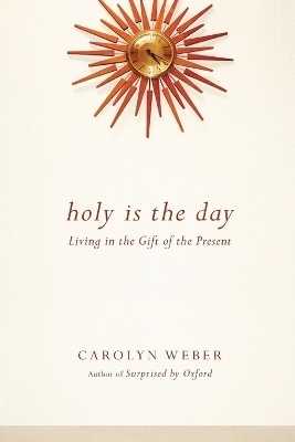 Holy Is the Day &ndash; Living in the Gift of the Present - Carolyn Weber