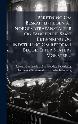 Beretning Om Beskaffenheden Af Norges Strafanstalter Og Fangepleie Samt BetÃ]nking Og Indstilling Om Reform I Begge, Efter Staters MÃ, nster ...
