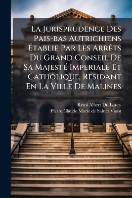 La Jurisprudence Des Pais-bas Autrichiens Ãtablie Par Les ArrÃats Du Grand Conseil De Sa MajestÃ(c) Imperiale Et Catholique, Residant En La Ville De Malines