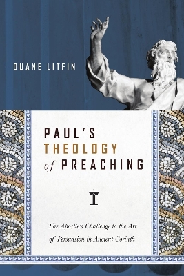 Paul`s Theology of Preaching &ndash; The Apostle`s Challenge to the Art of Persuasion in Ancient Corinth - Duane Litfin