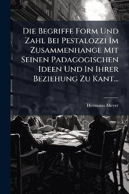 Die Begriffe Form Und Zahl Bei Pestalozzi Im Zusammenhange Mit Seinen Padagogischen Ideen Und In Ihrer Beziehung Zu Kant... - Hermann Meyer