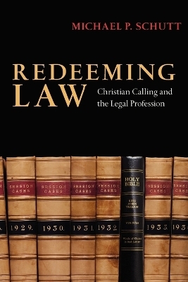 Redeeming Law &ndash; Christian Calling and the Legal Profession - Michael P. Schutt