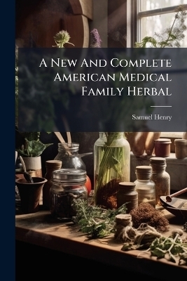 A New And Complete American Medical Family Herbal - Samuel Henry