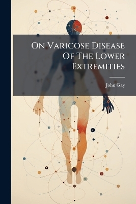 On Varicose Disease Of The Lower Extremities - John Gay