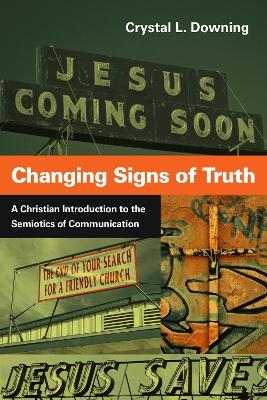 Changing Signs of Truth &ndash; A Christian Introduction to the Semiotics of Communication - Crystal L. Downing