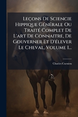 Leçons De Sciencie Hippique GÃ(c)nÃ(c)rale Ou TraitÃ(c) Complet De L'art De Connaitre, De Gouverner Et D'Ã(c)lever Le Cheval, Volume 1... - 