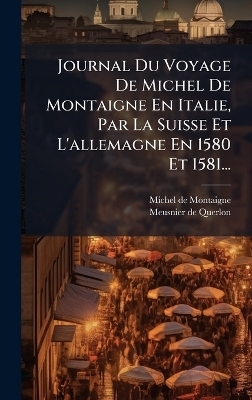 Journal Du Voyage De Michel De Montaigne En Italie, Par La Suisse Et L'allemagne En 1580 Et 1581...