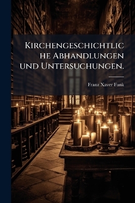 Kirchengeschichtliche Abhandlungen und Untersuchungen. - Franz Xaver Funk