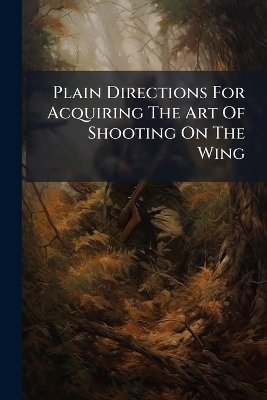 Plain Directions For Acquiring The Art Of Shooting On The Wing -  Anonymous