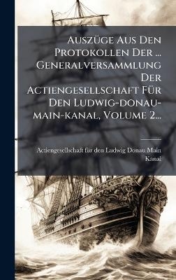 Ausz&Atilde;1/4ge Aus Den Protokollen Der ... Generalversammlung Der Actiengesellschaft F&Atilde;1/4r Den Ludwig-donau-main-kanal, Volume 2... - 