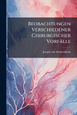 Beobachtungen Verschiedener Chirurgischer Vorf&auml;lle - Joseph Von Mohrenheim