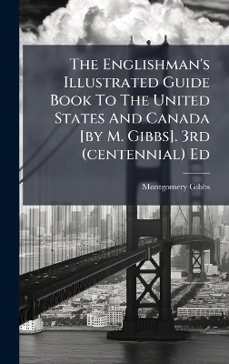 The Englishman's Illustrated Guide Book To The United States And Canada [by M. Gibbs]. 3rd (centennial) Ed