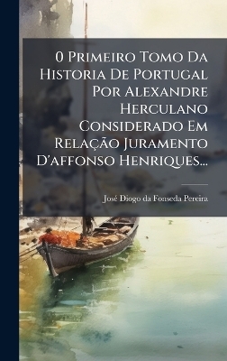 0 Primeiro Tomo Da Historia De Portugal Por Alexandre Herculano Considerado Em RelaçÃ£o Juramento D'affonso Henriques...