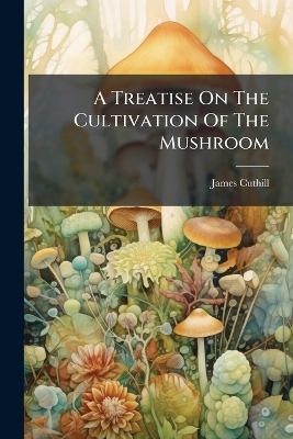 A Treatise On The Cultivation Of The Mushroom