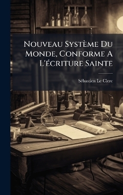 Nouveau Syst&egrave;me Du Monde, Conforme A L'&Atilde;(c)criture Sainte - S&atilde;(c)Bastien Le Clerc