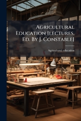 Agricultural Education [lectures, Ed. By J. Constable] - Agricultural Education