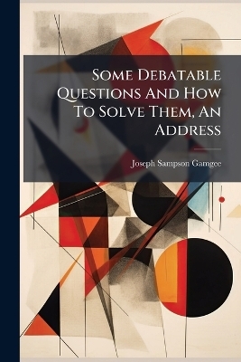 Some Debatable Questions And How To Solve Them, An Address - Joseph Sampson Gamgee