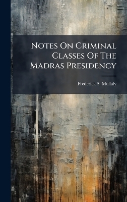 Notes On Criminal Classes Of The Madras Presidency - Frederick S Mullaly
