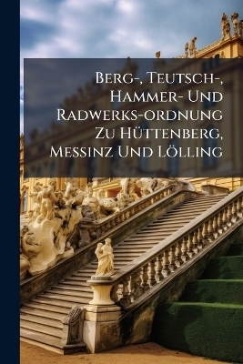 Berg-, Teutsch-, Hammer- Und Radwerks-ordnung Zu HÃ1/4ttenberg, MeÃinz Und Lölling -  Anonymous