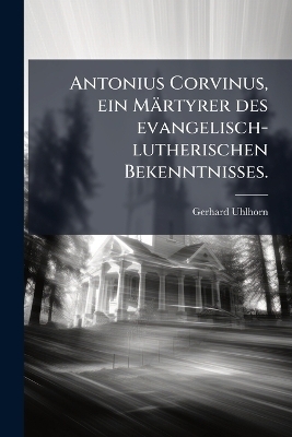 Antonius Corvinus, ein M&auml;rtyrer des evangelisch-lutherischen Bekenntnisses. - Gerhard Uhlhorn