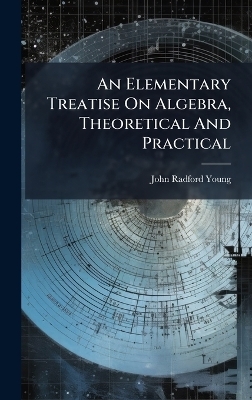 An Elementary Treatise On Algebra, Theoretical And Practical - John Radford Young