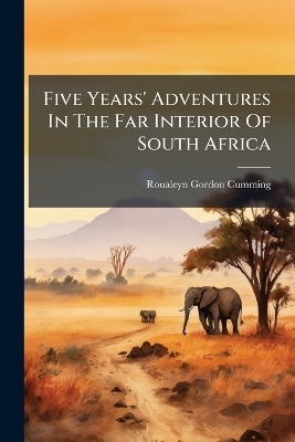 Five Years' Adventures In The Far Interior Of South Africa