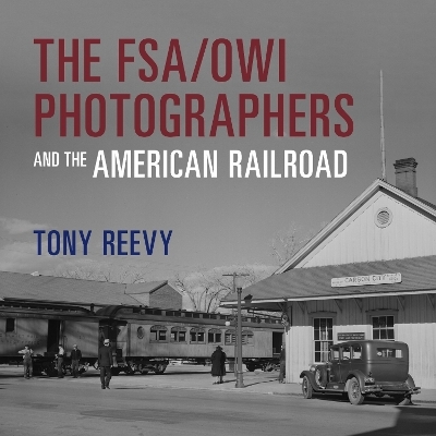 The FSA/OWI Photographers and the American Railroad - Tony Reevy