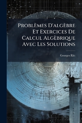 Problèmes D'algèbre Et Exercices De Calcul Algèbrique Avec Les Solutions - Georges Ritt