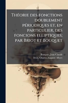 ThÃ(c)orie des fonctions doublement pÃ(c)riodiques et, en particulier, des foncions elliptiques; par Briot et Bouquet - Jean Claude Bouquet, Charles Auguste Albert Briot