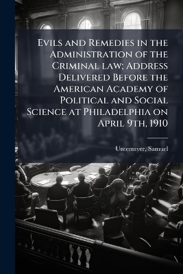 Evils and Remedies in the Administration of the Criminal law; Address Delivered Before the American Academy of Political and Social Science at Philadelphia on April 9th, 1910