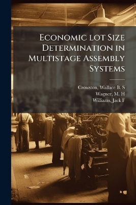 Economic lot Size Determination in Multistage Assembly Systems - Wallace B S Crowston, M H Wagner, Jack F Williams