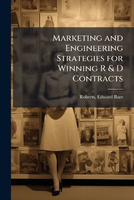 Marketing and Engineering Strategies for Winning R & D Contracts - Edward Baer Roberts