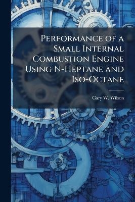 Performance of a Small Internal Combustion Engine Using N-Heptane and Iso-Octane - Cary W Wilson