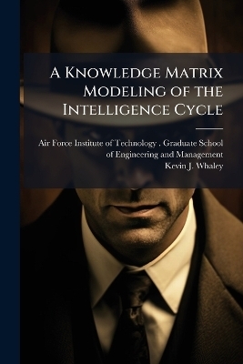 A Knowledge Matrix Modeling of the Intelligence Cycle - Kevin J Whaley