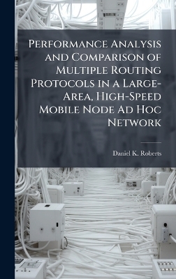 Performance Analysis and Comparison of Multiple Routing Protocols in a Large-Area, High-Speed Mobile Node Ad Hoc Network - Daniel K Roberts