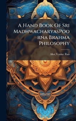 A Hand Book Of Sri MadhwacharyasPoorna Brahma Philosophy - Venkat Rao Alur