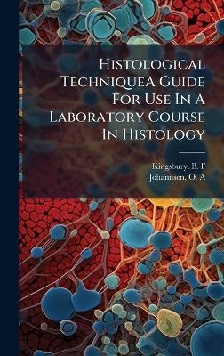 Histological TechniqueA Guide For Use In A Laboratory Course In Histology - B F Kingsbury, O A Johannsen