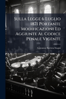 Sulla Legge 6 Luglio 1871 Portante Modificazioni Ed Aggiunte Al Codice Penale Vigente - Giovanni Battista Stagni