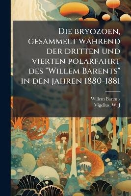 Die bryozoen, gesammelt w&auml;hrend der dritten und vierten polarfahrt des "Willem Barents" in den jahren 1880-1881 - Willem Barents, W J Vigelius