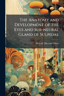 The Anatomy and Development of the Eyes and Sub-neural Gland of Sulpidae - Maynard Mayo Metcalf