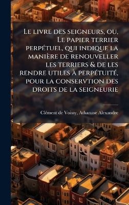 Le livre des seigneurs, ou, Le papier terrier perpÃ(c)tuel, qui indique la manière de renouveller les terriers & de les rendre utiles Ã perpÃ(c)tuitÃ(c), pour la conservtion des droits de la seigneurie