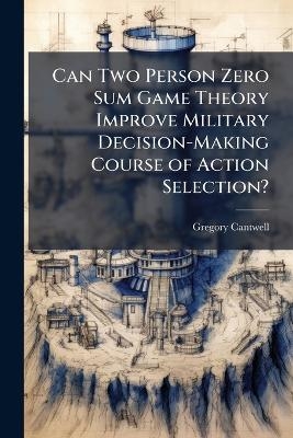 Can Two Person Zero Sum Game Theory Improve Military Decision-Making Course of Action Selection? - Gregory Cantwell