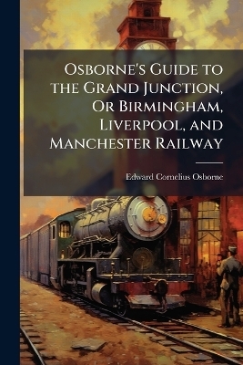 Osborne's Guide to the Grand Junction, Or Birmingham, Liverpool, and Manchester Railway
