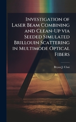 Investigation of Laser Beam Combining and Clean-Up via Seeded Simulated Brillouin Scattering in Multimode Optical Fibers - Bryan J Choi