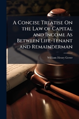 A Concise Treatise On the Law of Capital and Income As Between Life-Tenant and Remainderman