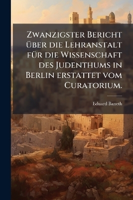 Zwanzigster Bericht Ã1/4ber die Lehranstalt fÃ1/4r die Wissenschaft des Judenthums in Berlin erstattet vom Curatorium.